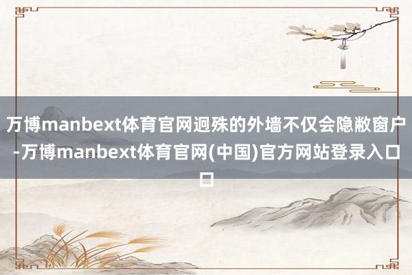 万博manbext体育官网迥殊的外墙不仅会隐敝窗户-万博manbext体育官网(中国)官方网站登录入口