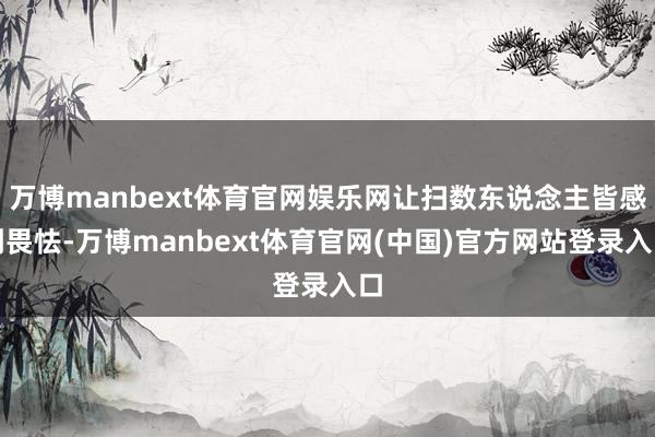 万博manbext体育官网娱乐网让扫数东说念主皆感到畏怯-万博manbext体育官网(中国)官方网站登录入口