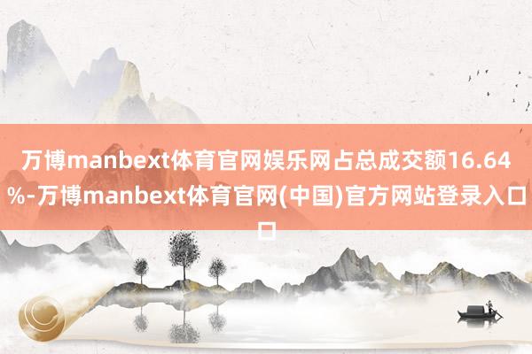 万博manbext体育官网娱乐网占总成交额16.64%-万博manbext体育官网(中国)官方网站登录入口