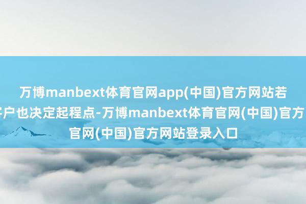 万博manbext体育官网app(中国)官方网站若有相宜屋子客户也决定起程点-万博manbext体育官网(中国)官方网站登录入口