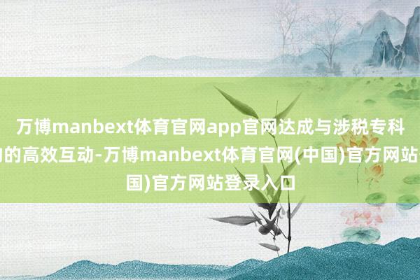 万博manbext体育官网app官网达成与涉税专科工作机构的高效互动-万博manbext体育官网(中国)官方网站登录入口