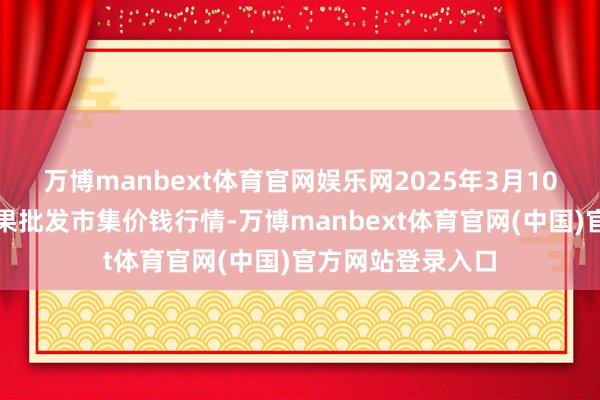 万博manbext体育官网娱乐网2025年3月10日国度级洛川苹果批发市集价钱行情-万博manbext体育官网(中国)官方网站登录入口