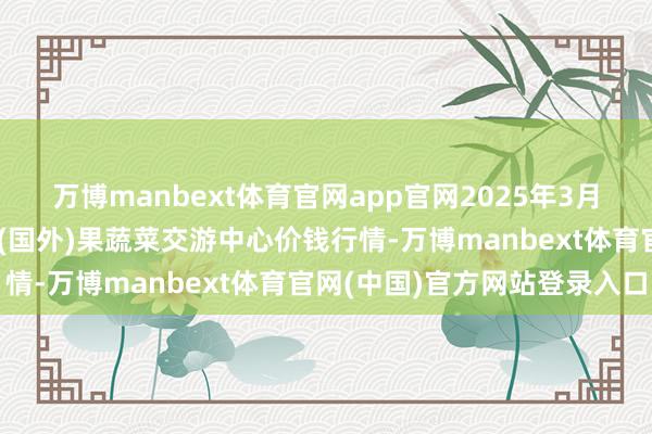 万博manbext体育官网app官网2025年3月10日四川成齐龙泉聚和(国外)果蔬菜交游中心价钱行情-万博manbext体育官网(中国)官方网站登录入口