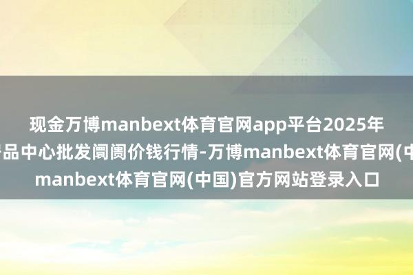 现金万博manbext体育官网app平台2025年3月10日四川成皆农居品中心批发阛阓价钱行情-万博manbext体育官网(中国)官方网站登录入口