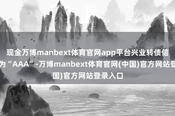 现金万博manbext体育官网app平台兴业转债信用级别为“AAA”-万博manbext体育官网(中国)官方网站登录入口