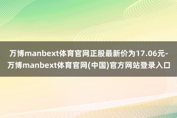 万博manbext体育官网正股最新价为17.06元-万博manbext体育官网(中国)官方网站登录入口