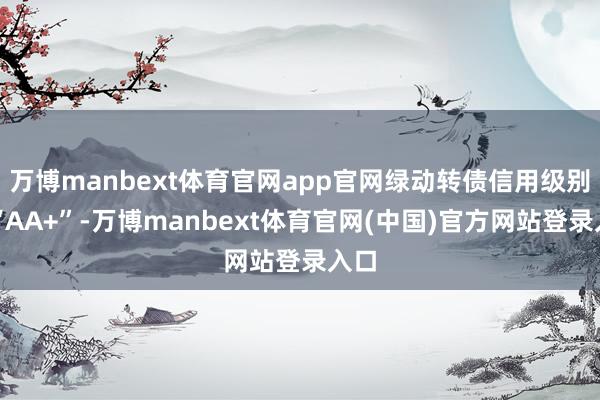 万博manbext体育官网app官网绿动转债信用级别为“AA+”-万博manbext体育官网(中国)官方网站登录入口
