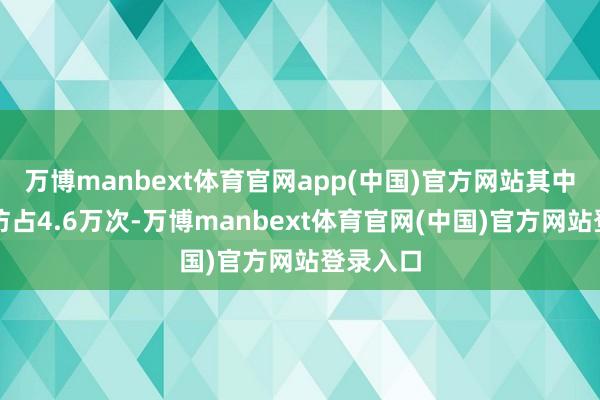 万博manbext体育官网app(中国)官方网站其中定位探访占4.6万次-万博manbext体育官网(中国)官方网站登录入口