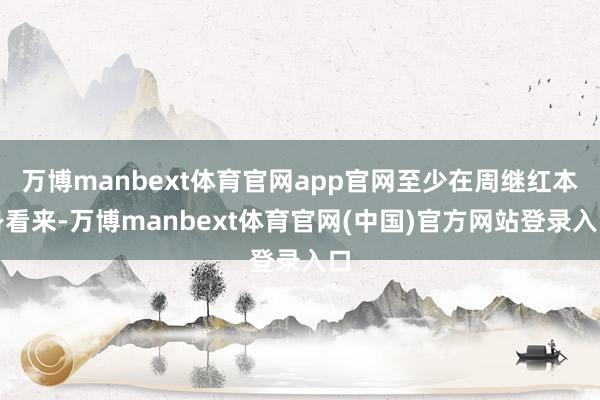 万博manbext体育官网app官网至少在周继红本身看来-万博manbext体育官网(中国)官方网站登录入口