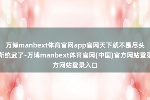 万博manbext体育官网app官网天下就不是尽头确信靳统武了-万博manbext体育官网(中国)官方网站登录入口