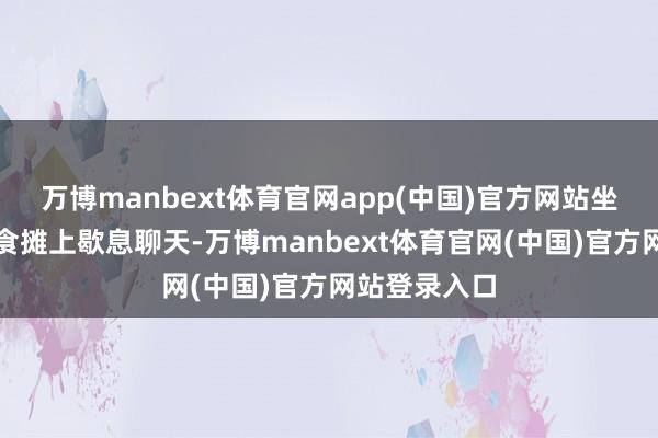 万博manbext体育官网app(中国)官方网站坐在街头的小食摊上歇息聊天-万博manbext体育官网(中国)官方网站登录入口
