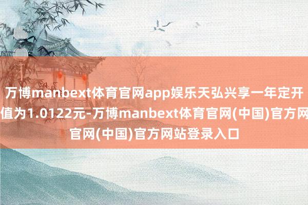 万博manbext体育官网app娱乐天弘兴享一年定开最新单元净值为1.0122元-万博manbext体育官网(中国)官方网站登录入口