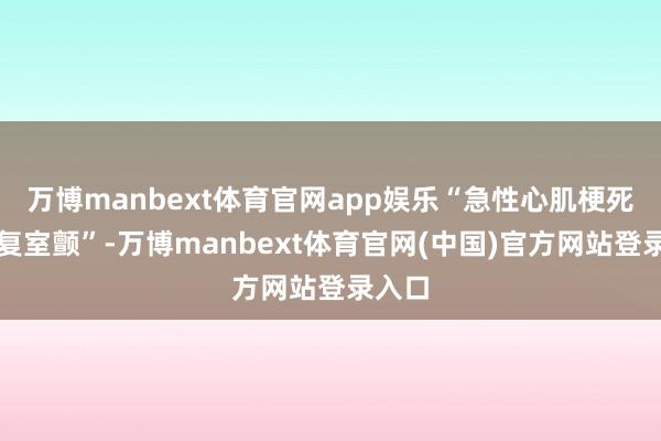 万博manbext体育官网app娱乐“急性心肌梗死、反复室颤”-万博manbext体育官网(中国)官方网站登录入口