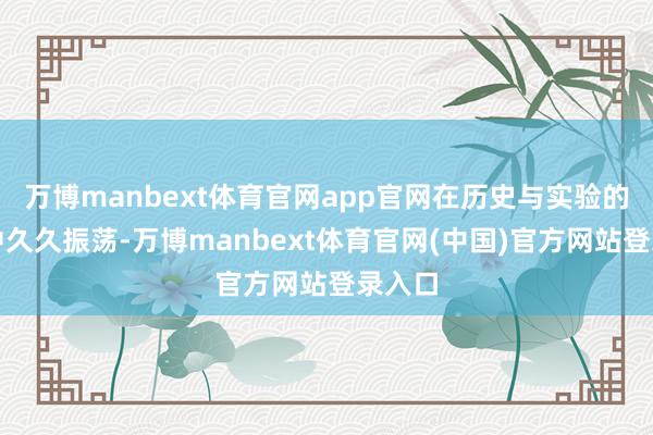 万博manbext体育官网app官网在历史与实验的和会中久久振荡-万博manbext体育官网(中国)官方网站登录入口