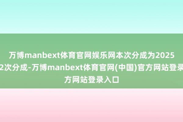 万博manbext体育官网娱乐网本次分成为2025年第2次分成-万博manbext体育官网(中国)官方网站登录入口