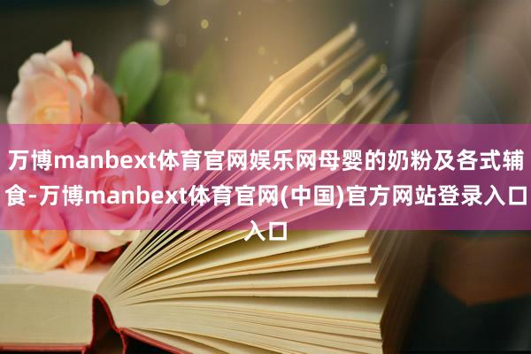 万博manbext体育官网娱乐网母婴的奶粉及各式辅食-万博manbext体育官网(中国)官方网站登录入口