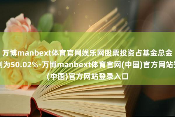 万博manbext体育官网娱乐网股票投资占基金总金钱的比例为50.02%-万博manbext体育官网(中国)官方网站登录入口