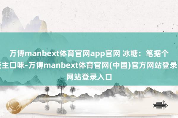 万博manbext体育官网app官网 冰糖：笔据个东谈主口味-万博manbext体育官网(中国)官方网站登录入口