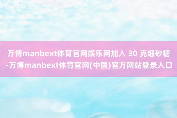 万博manbext体育官网娱乐网加入 30 克细砂糖-万博manbext体育官网(中国)官方网站登录入口