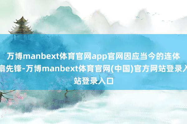 万博manbext体育官网app官网因应当今的连体电扇先锋-万博manbext体育官网(中国)官方网站登录入口