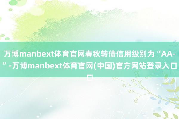 万博manbext体育官网春秋转债信用级别为“AA-”-万博manbext体育官网(中国)官方网站登录入口