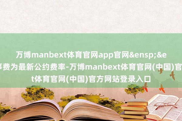 万博manbext体育官网app官网&ensp;&ensp;④销售处事费为最新公约费率-万博manbext体育官网(中国)官方网站登录入口
