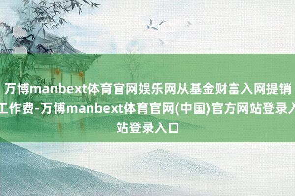 万博manbext体育官网娱乐网从基金财富入网提销售工作费-万博manbext体育官网(中国)官方网站登录入口