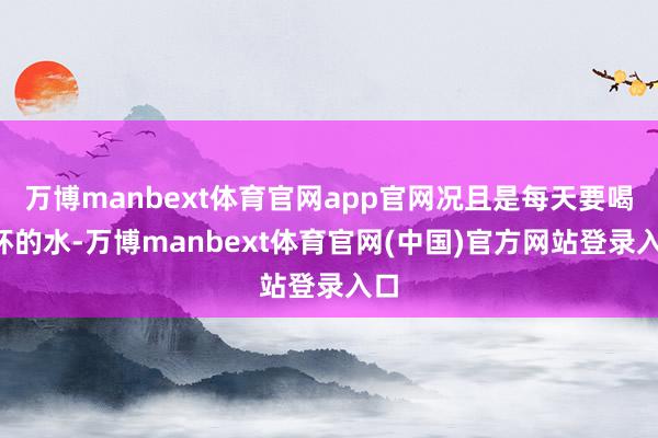 万博manbext体育官网app官网况且是每天要喝8杯的水-万博manbext体育官网(中国)官方网站登录入口