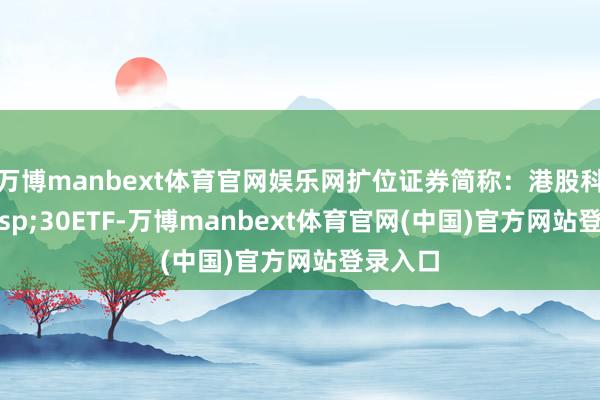 万博manbext体育官网娱乐网扩位证券简称：港股科技&ensp;30ETF-万博manbext体育官网(中国)官方网站登录入口