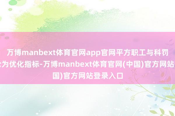 万博manbext体育官网app官网平方职工与科罚层同期沦为优化指标-万博manbext体育官网(中国)官方网站登录入口