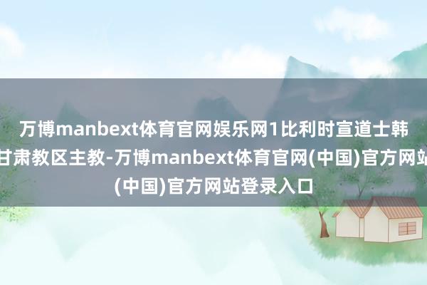 万博manbext体育官网娱乐网1比利时宣道士韩默理成为甘肃教区主教-万博manbext体育官网(中国)官方网站登录入口
