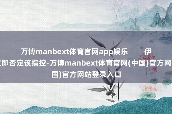 万博manbext体育官网app娱乐        伊朗酬酢部立即否定该指控-万博manbext体育官网(中国)官方网站登录入口