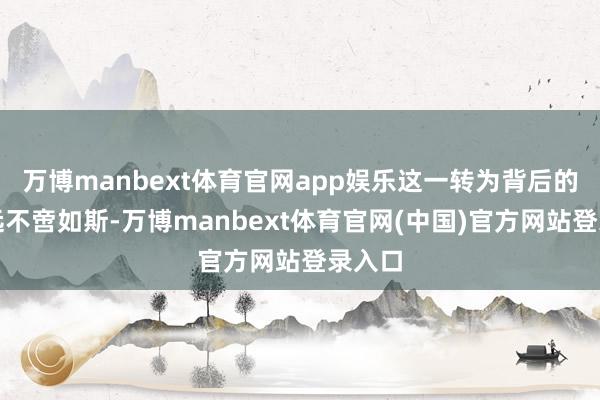 万博manbext体育官网app娱乐这一转为背后的原因远不啻如斯-万博manbext体育官网(中国)官方网站登录入口