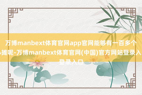 万博manbext体育官网app官网能够有一百多个小摊呢-万博manbext体育官网(中国)官方网站登录入口