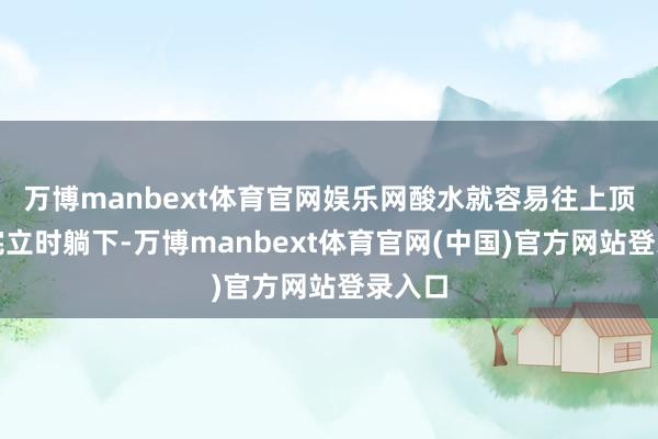 万博manbext体育官网娱乐网酸水就容易往上顶；吃完立时躺下-万博manbext体育官网(中国)官方网站登录入口