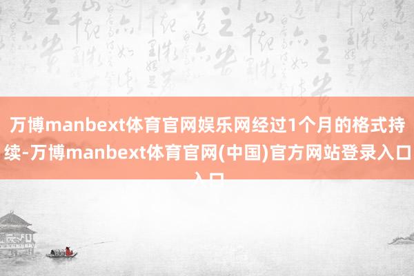 万博manbext体育官网娱乐网经过1个月的格式持续-万博manbext体育官网(中国)官方网站登录入口