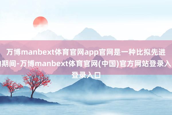万博manbext体育官网app官网是一种比拟先进的期间-万博manbext体育官网(中国)官方网站登录入口