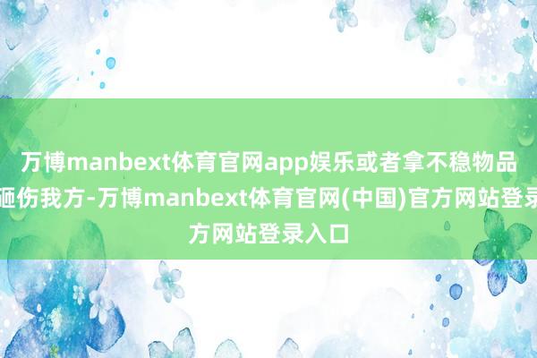 万博manbext体育官网app娱乐或者拿不稳物品从而砸伤我方-万博manbext体育官网(中国)官方网站登录入口