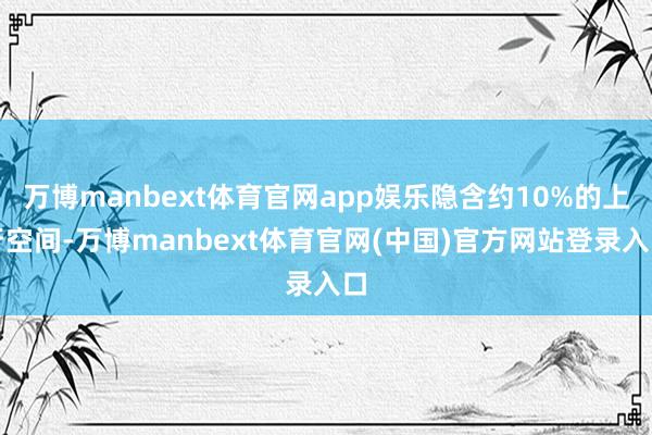 万博manbext体育官网app娱乐隐含约10%的上行空间-万博manbext体育官网(中国)官方网站登录入口