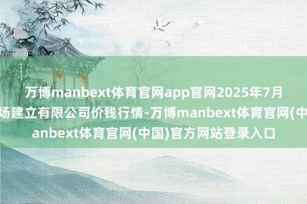 万博manbext体育官网app官网2025年7月16日浙江良渚蔬菜商场建立有限公司价钱行情-万博manbext体育官网(中国)官方网站登录入口