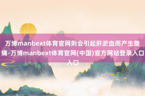 万博manbext体育官网则会引起　肝淤血而产生腹痛-万博manbext体育官网(中国)官方网站登录入口