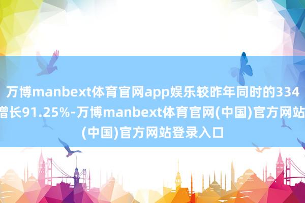 万博manbext体育官网app娱乐较昨年同时的334.46亿元增长91.25%-万博manbext体育官网(中国)官方网站登录入口