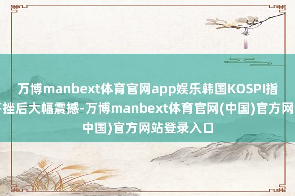 万博manbext体育官网app娱乐韩国KOSPI指数在直线下挫后大幅震撼-万博manbext体育官网(中国)官方网站登录入口