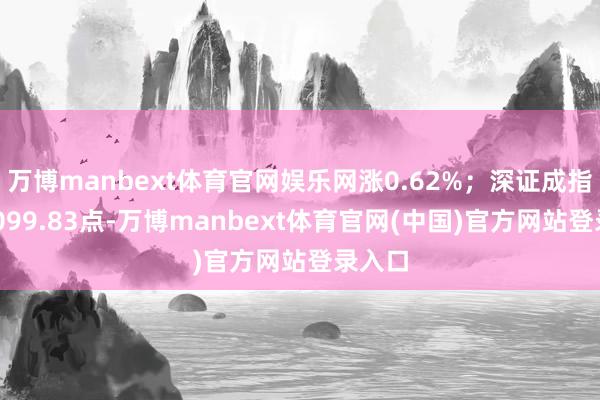 万博manbext体育官网娱乐网涨0.62%；深证成指报11099.83点-万博manbext体育官网(中国)官方网站登录入口