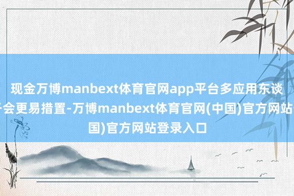 现金万博manbext体育官网app平台多应用东谈主际相干会更易措置-万博manbext体育官网(中国)官方网站登录入口