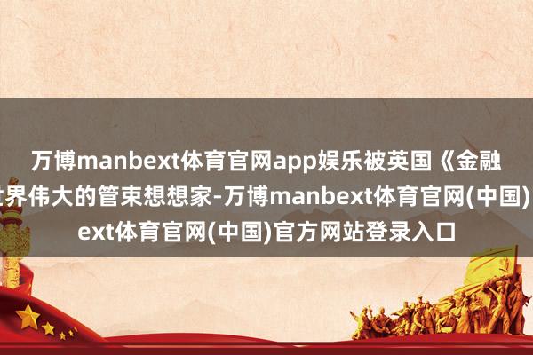 万博manbext体育官网app娱乐被英国《金融时报》誉为目下世界伟大的管束想想家-万博manbext体育官网(中国)官方网站登录入口