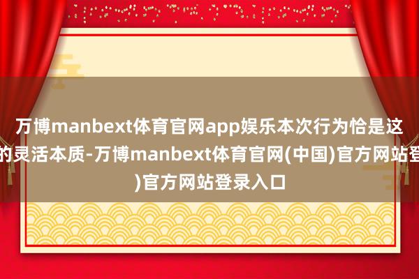 万博manbext体育官网app娱乐本次行为恰是这一理念的灵活本质-万博manbext体育官网(中国)官方网站登录入口
