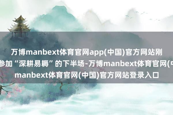 万博manbext体育官网app(中国)官方网站刚烈从“赛马圈地”全面参加“深耕易耨”的下半场-万博manbext体育官网(中国)官方网站登录入口