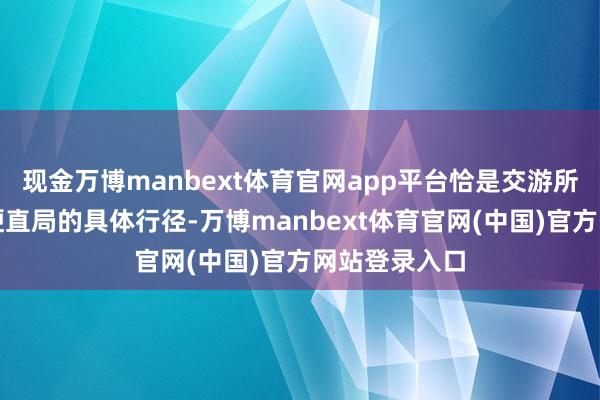 现金万博manbext体育官网app平台恰是交游所行状这一纠梗直局的具体行径-万博manbext体育官网(中国)官方网站登录入口