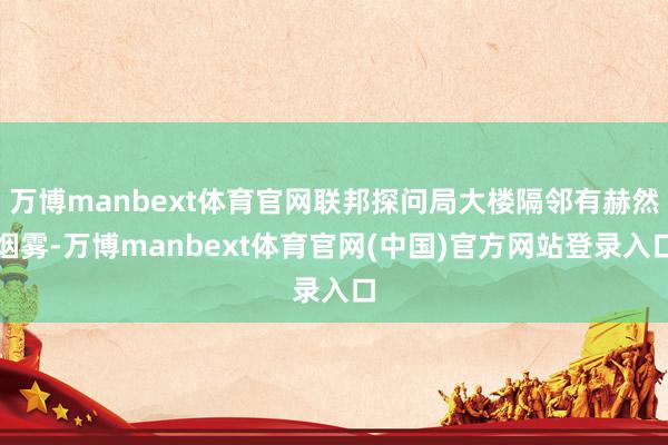 万博manbext体育官网联邦探问局大楼隔邻有赫然烟雾-万博manbext体育官网(中国)官方网站登录入口